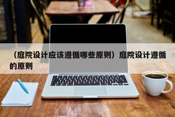 （庭院设计应该遵循哪些原则）庭院设计遵循的原则