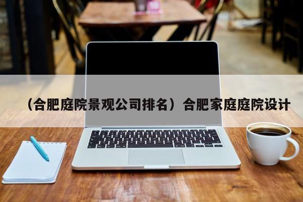（合肥庭院景观公司排名）合肥家庭庭院设计