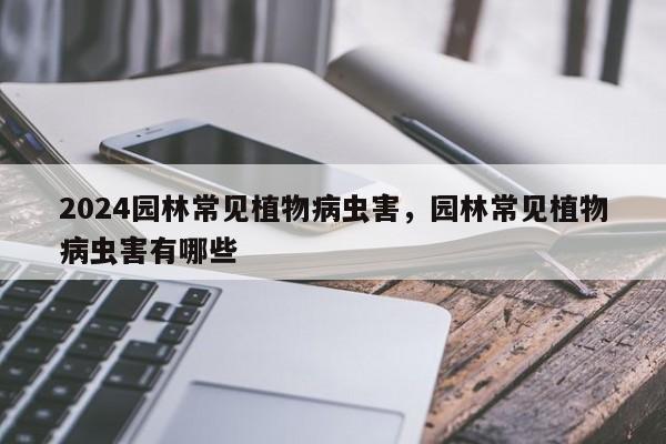 2024园林常见植物病虫害，园林常见植物病虫害有哪些