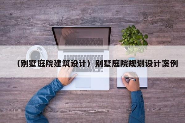 （别墅庭院建筑设计）别墅庭院规划设计案例