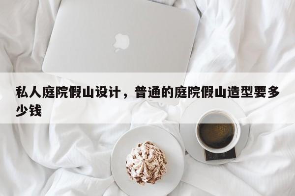 私人庭院假山设计，普通的庭院假山造型要多少钱