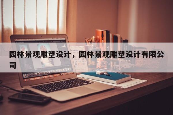 园林景观雕塑设计，园林景观雕塑设计有限公司