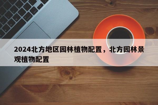 2024北方地区园林植物配置，北方园林景观植物配置