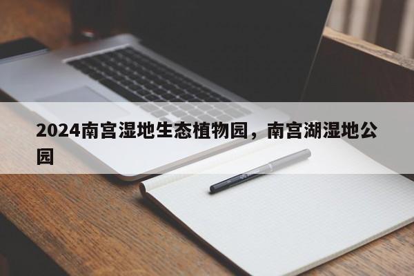 2024南宫湿地生态植物园，南宫湖湿地公园