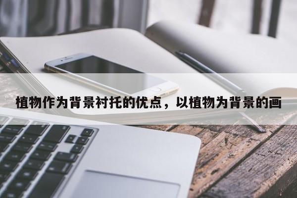植物作为背景衬托的优点，以植物为背景的画