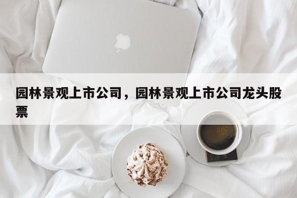 园林景观上市公司，园林景观上市公司龙头股票