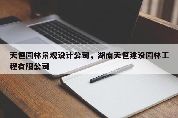 天恒园林景观设计公司,湖南天恒建设园林工程有限公司