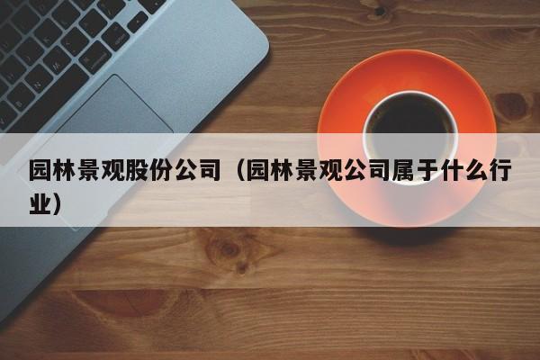 园林景观股份公司(园林景观公司属于什么行业)
