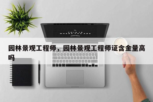 园林景观工程师,园林景观工程师证含金量高吗