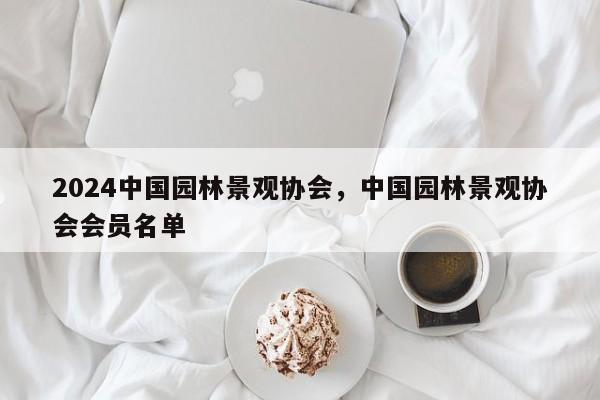 2024中国园林景观协会，中国园林景观协会会员名单