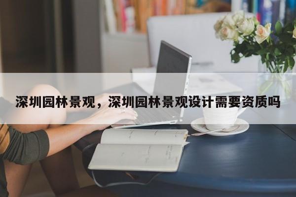 深圳园林景观，深圳园林景观设计需要资质吗