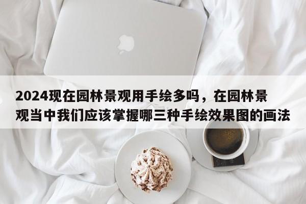 2024现在园林景观用手绘多吗，在园林景观当中我们应该掌握哪三种手绘效果图的画法
