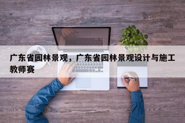 广东省园林景观，广东省园林景观设计与施工教师赛
