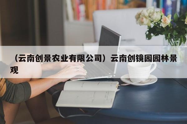 （云南创景农业有限公司）云南创镜园园林景观