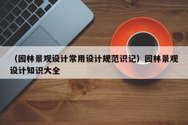 （园林景观设计常用设计规范识记）园林景观设计知识大全