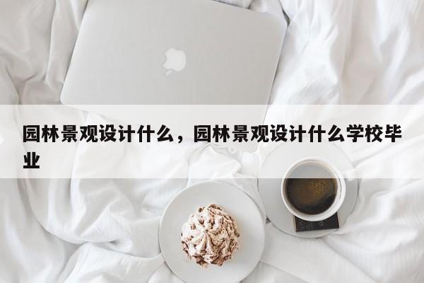 园林景观设计什么，园林景观设计什么学校毕业