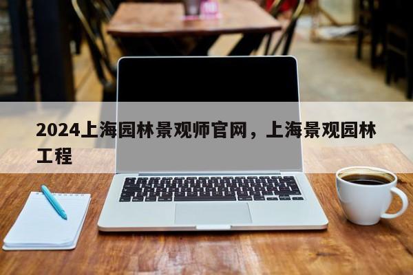 2024上海园林景观师官网，上海景观园林工程