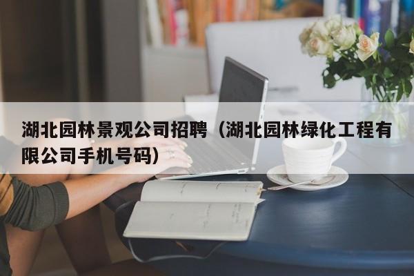 湖北园林景观公司招聘（湖北园林绿化工程有限公司手机号码）