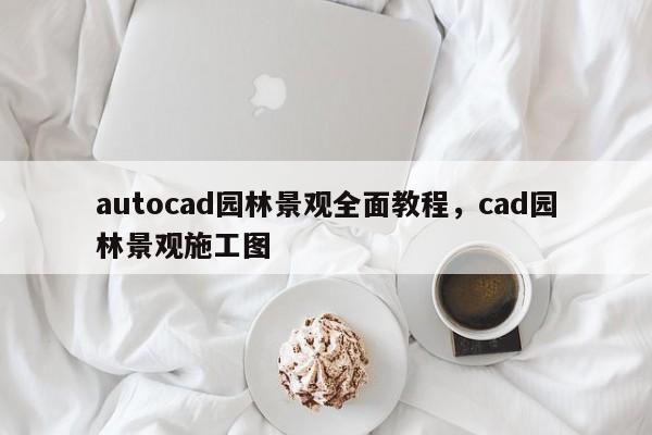 autocad园林景观全面教程，cad园林景观施工图
