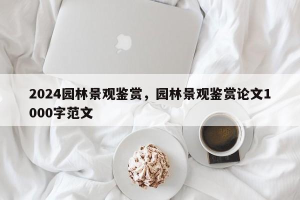 2024园林景观鉴赏，园林景观鉴赏论文1000字范文