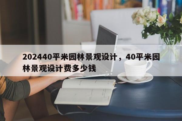 202440平米园林景观设计，40平米园林景观设计费多少钱