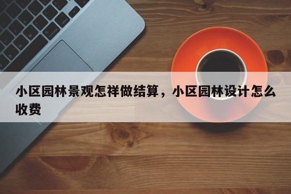 小区园林景观怎祥做结算，小区园林设计怎么收费
