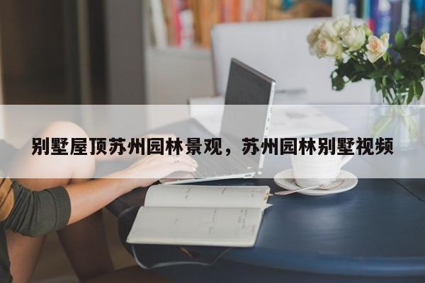 别墅屋顶苏州园林景观，苏州园林别墅视频