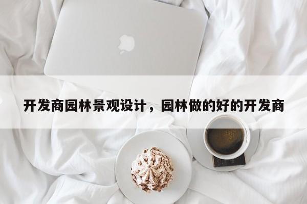 开发商园林景观设计，园林做的好的开发商