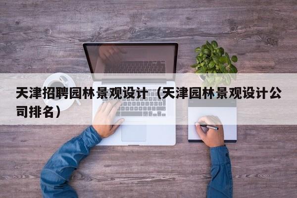 天津招聘园林景观设计（天津园林景观设计公司排名）
