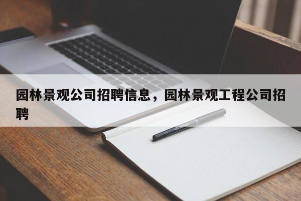 园林景观公司招聘信息，园林景观工程公司招聘
