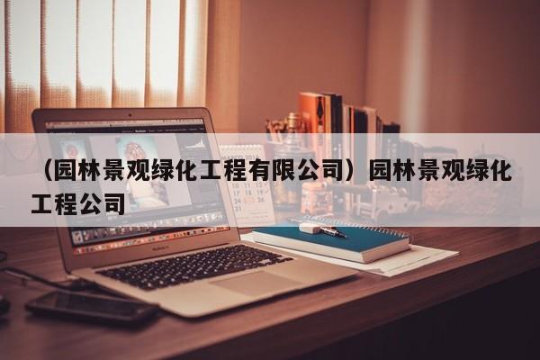 （园林景观绿化工程有限公司）园林景观绿化工程公司