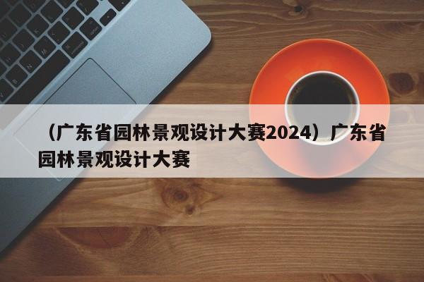 （广东省园林景观设计大赛2024）广东省园林景观设计大赛