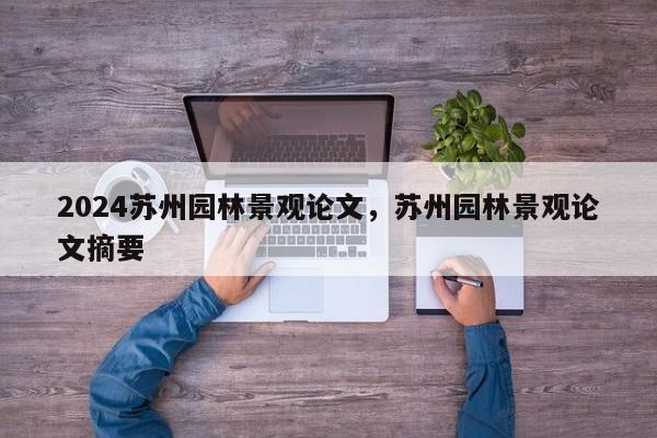 2024苏州园林景观论文，苏州园林景观论文摘要