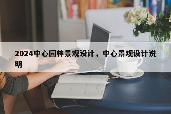 2024中心园林景观设计，中心景观设计说明