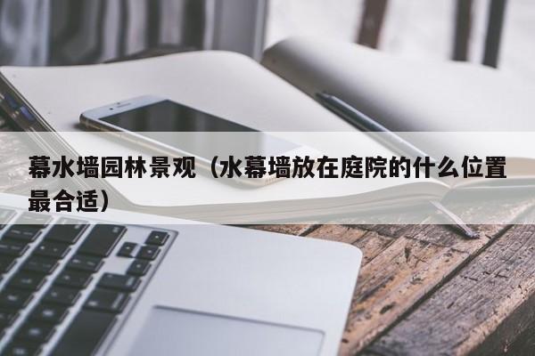 幕水墙园林景观（水幕墙放在庭院的什么位置最合适）