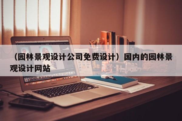 （园林景观设计公司免费设计）国内的园林景观设计网站