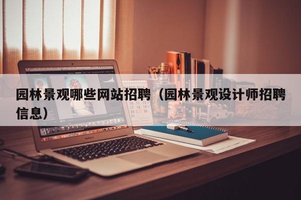 园林景观哪些网站招聘（园林景观设计师招聘信息）