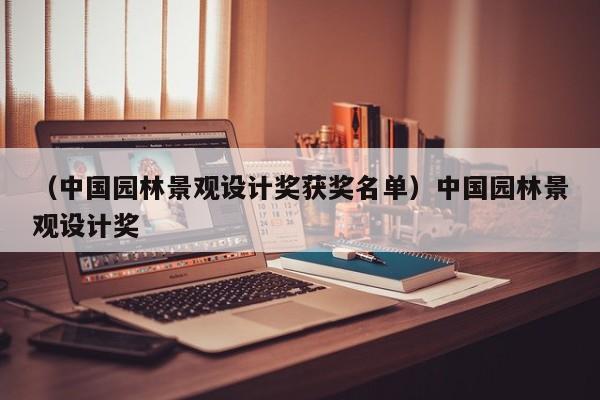 （中国园林景观设计奖获奖名单）中国园林景观设计奖