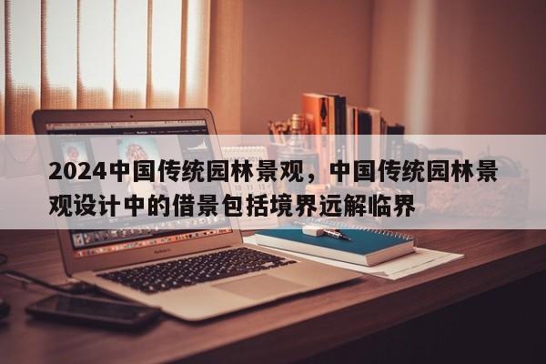 2024中国传统园林景观，中国传统园林景观设计中的借景包括境界远解临界