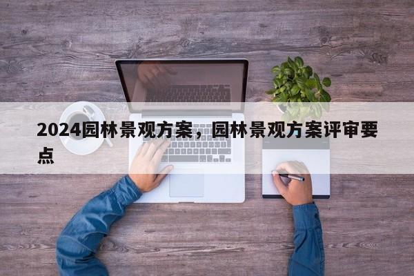 2024园林景观方案，园林景观方案评审要点