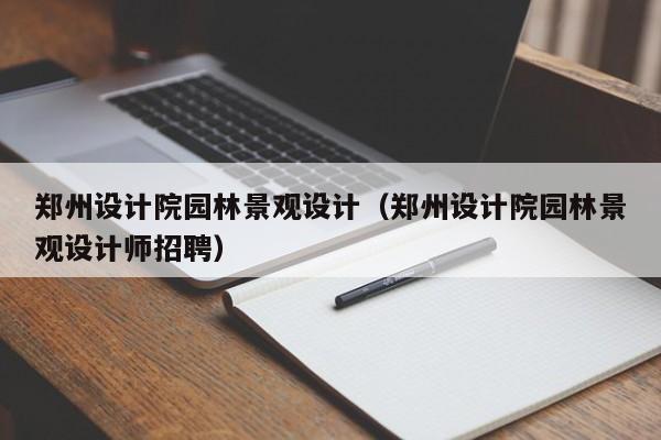 郑州设计院园林景观设计（郑州设计院园林景观设计师招聘）