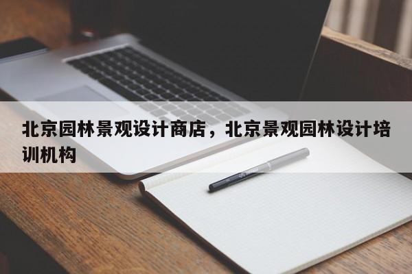 北京园林景观设计商店，北京景观园林设计培训机构