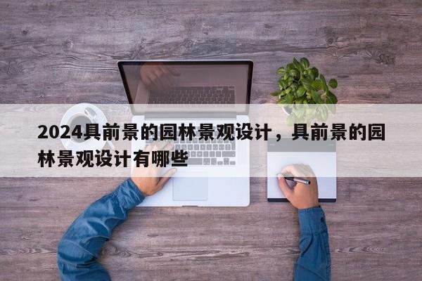 2024具前景的园林景观设计，具前景的园林景观设计有哪些