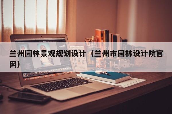 兰州园林景观规划设计（兰州市园林设计院官网）