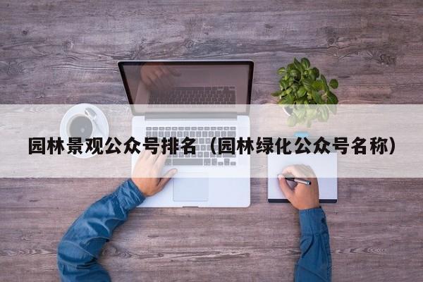 园林景观公众号排名（园林绿化公众号名称）