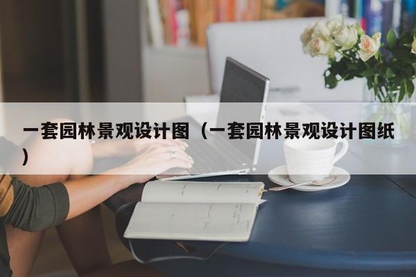 一套园林景观设计图（一套园林景观设计图纸）