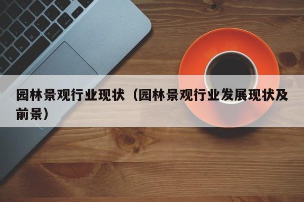 园林景观行业现状（园林景观行业发展现状及前景）