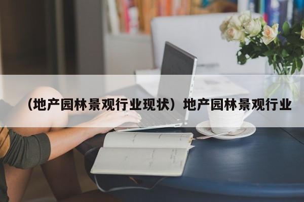 （地产园林景观行业现状）地产园林景观行业