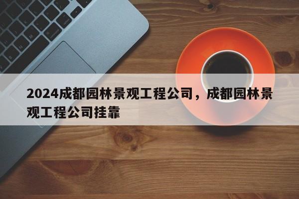 2024成都园林景观工程公司，成都园林景观工程公司挂靠