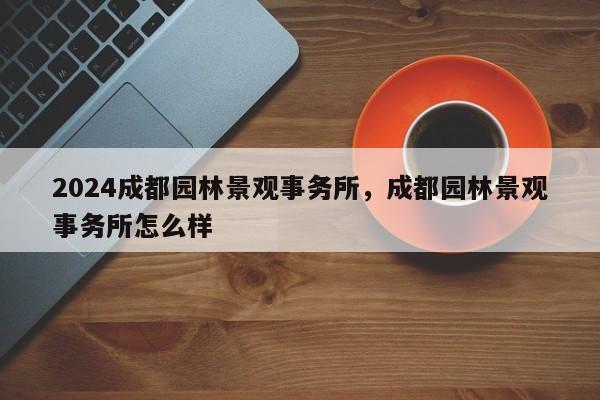 2024成都园林景观事务所，成都园林景观事务所怎么样